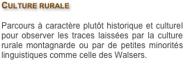 Culture rurale

Parcours à caractère plutôt historique et culturel pour observer les traces laissées par la culture rurale montagnarde ou par de petites minorités linguistiques comme celle des Walsers.