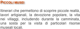 Piccoli musei

Itinerari che permettono di scoprire piccole realtà, lavori artigianali, la devozione popolare, la vita nei villaggi, includendo durante la camminata, una sosta per la visita di particolari risorse museali locali. 