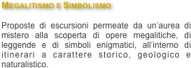 Megalitismo e Simbolismo

Proposte di escursioni permeate da un’aurea di mistero alla scoperta di opere megalitiche, di leggende e di simboli enigmatici, all’interno di itinerari a carattere storico, geologico e naturalistico.