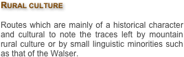 Rural culture

Routes which are mainly of a historical character and cultural to note the traces left by mountain rural culture or by small linguistic minorities such as that of the Walser.