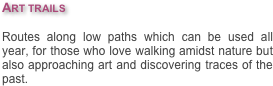 Art trails

Routes along low paths which can be used all year, for those who love walking amidst nature but also approaching art and discovering traces of the past.
