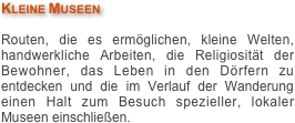 Kleine Museen

Routen, die es ermöglichen, kleine Welten, handwerkliche Arbeiten, die Religiosität der Bewohner, das Leben in den Dörfern zu entdecken und die im Verlauf der Wanderung einen Halt zum Besuch spezieller, lokaler Museen einschließen.